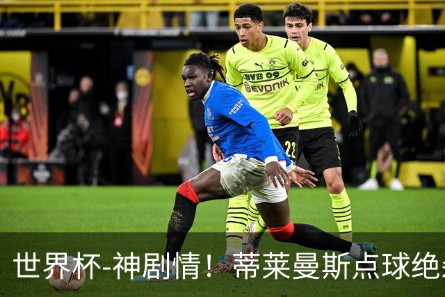 世界杯-神剧情！蒂莱曼斯点球绝杀 比利时加时3-2塞内加尔