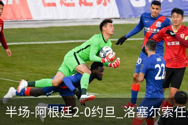 半场-阿根廷2-0约旦 洛塞尔索任意球破门劳塔罗点射+中楣