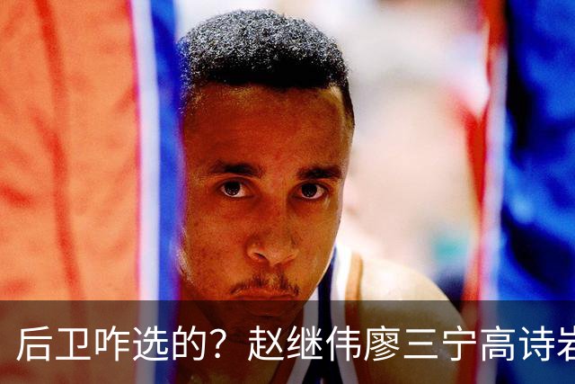 后卫咋选的？赵继伟廖三宁高诗岩三分合计8中0 庞峥麟遭DNP