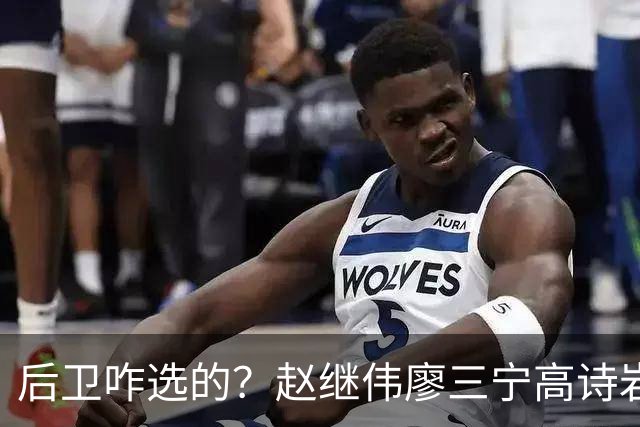 后卫咋选的？赵继伟廖三宁高诗岩三分合计8中0 庞峥麟遭DNP