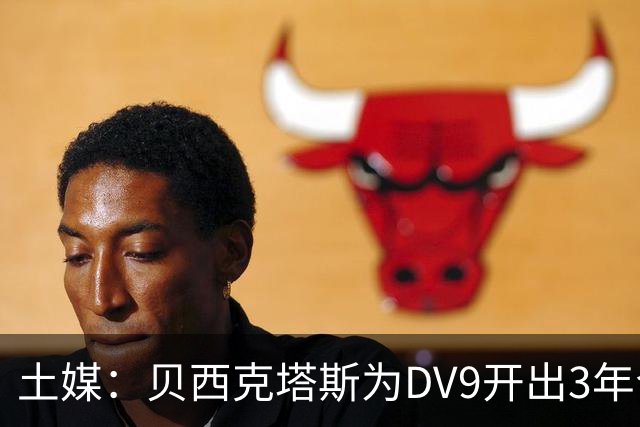 土媒：贝西克塔斯为DV9开出3年合同，球员未收到其他同等水平报价