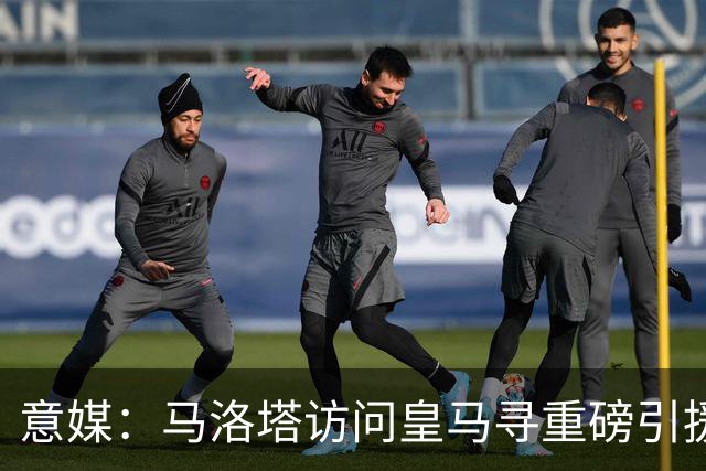 意媒：马洛塔访问皇马寻重磅引援，可能询问居莱尔、罗德里戈等人