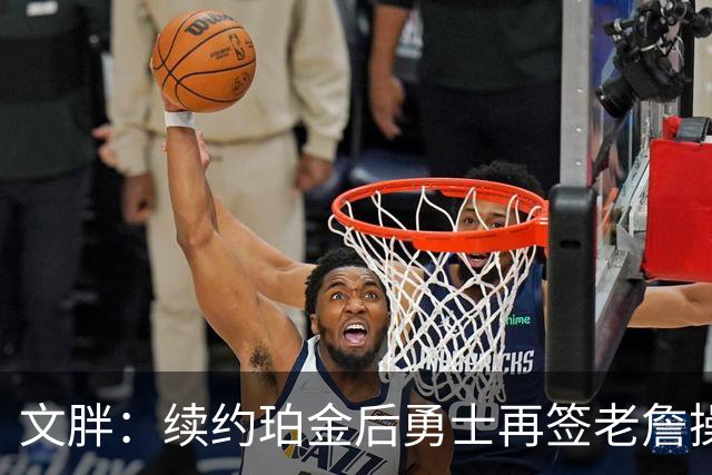 文胖：续约珀金后勇士再签老詹操作空间很有限 不会积极交易浓眉