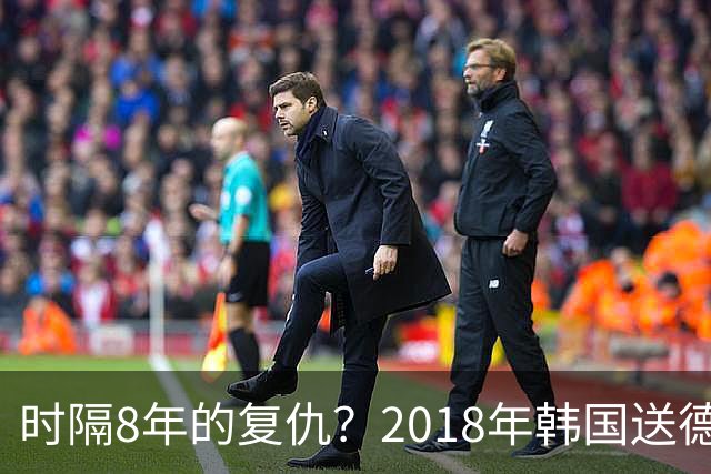 时隔8年的复仇？2018年韩国送德国出局 2026年战车还以暴击