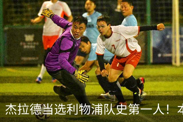 杰拉德当选利物浦队史第一人！本人却直言：达格利什才是我的国王