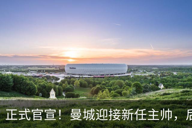 正式官宣！曼城迎接新任主帅，后瓜迪奥拉时代蓝月军团由他引领