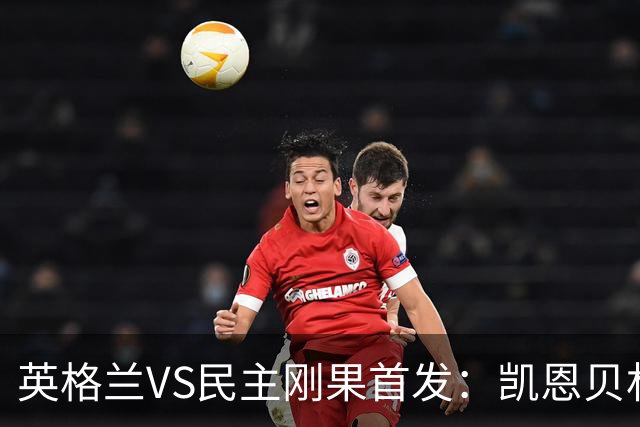 英格兰VS民主刚果首发：凯恩贝林 拉什福德配马杜埃凯