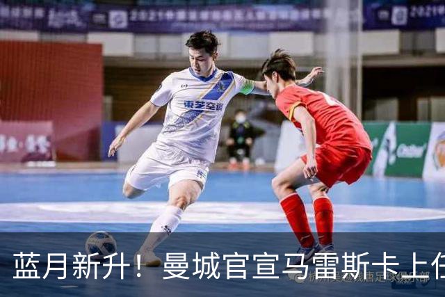 蓝月新升！曼城官宣马雷斯卡上任 第三次加盟签约三年