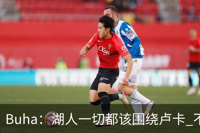 Buha：湖人一切都该围绕卢卡 不过他和詹姆斯都处于赢在当下局面